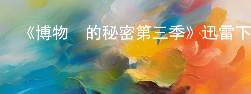 陳健楠發布《博物館的秘密第三季》迅雷下載/在線觀看-選秀綜藝-美劇天堂